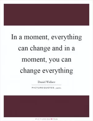 In a moment, everything can change and in a moment, you can change everything Picture Quote #1