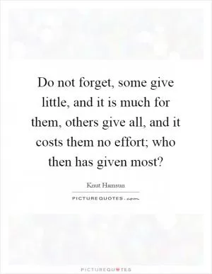 Do not forget, some give little, and it is much for them, others give all, and it costs them no effort; who then has given most? Picture Quote #1