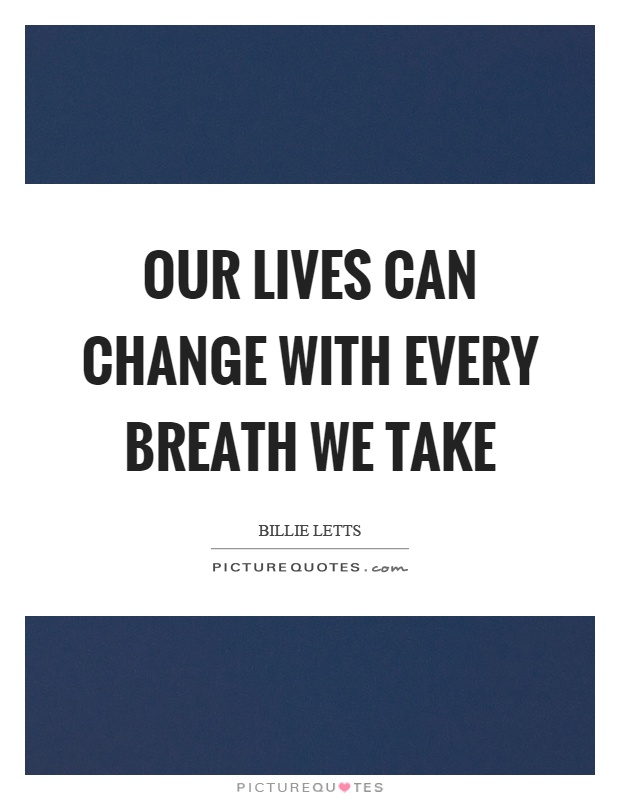 Our lives can change with every breath we take Picture Quote #1