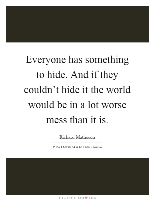 Everyone has something to hide. And if they couldn't hide it the world would be in a lot worse mess than it is Picture Quote #1
