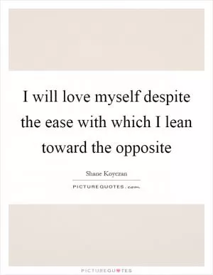 I will love myself despite the ease with which I lean toward the opposite Picture Quote #1