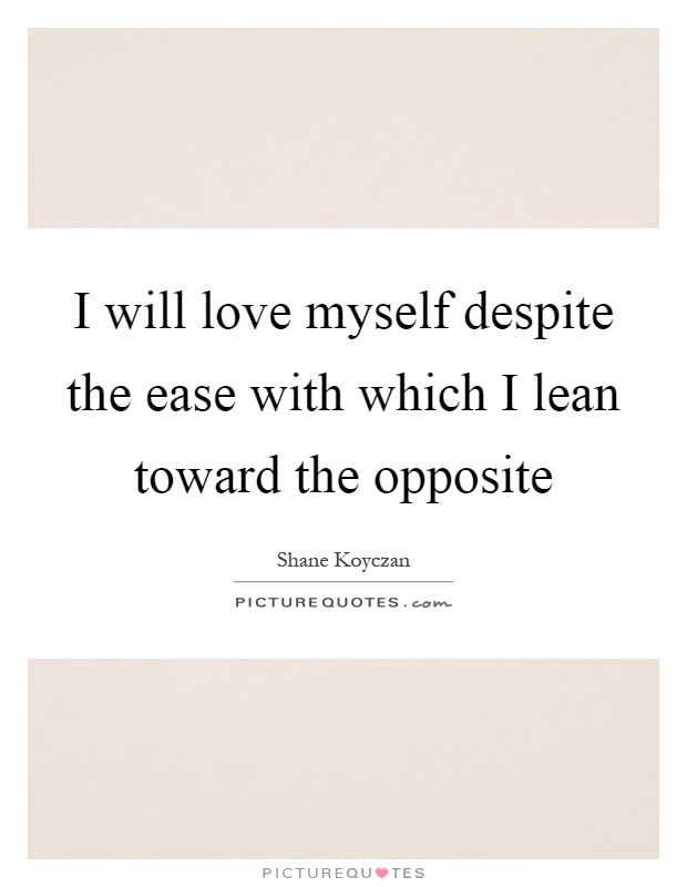I will love myself despite the ease with which I lean toward the opposite Picture Quote #1