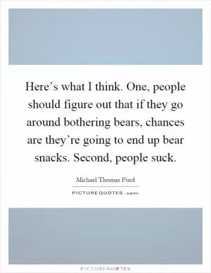 Here’s what I think. One, people should figure out that if they go around bothering bears, chances are they’re going to end up bear snacks. Second, people suck Picture Quote #1