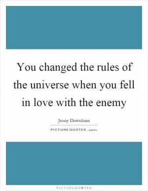 You changed the rules of the universe when you fell in love with the enemy Picture Quote #1