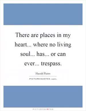 There are places in my heart... where no living soul... has... or can ever... trespass Picture Quote #1