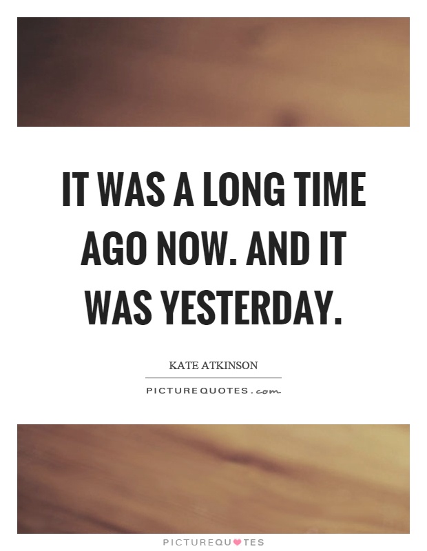 It was a long time ago now. And it was yesterday Picture Quote #1