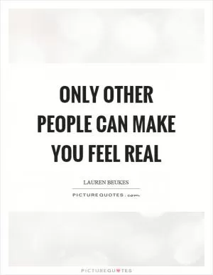 Only other people can make you feel real Picture Quote #1
