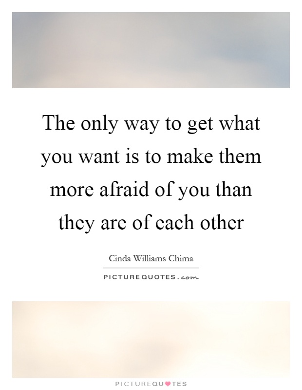 The only way to get what you want is to make them more afraid of you than they are of each other Picture Quote #1