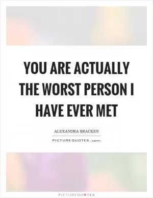 You are actually the worst person I have ever met Picture Quote #1