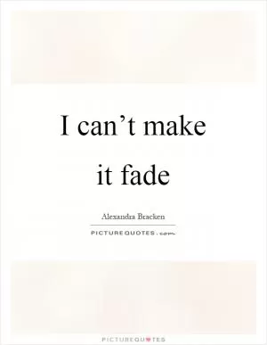 I can’t make it fade Picture Quote #1