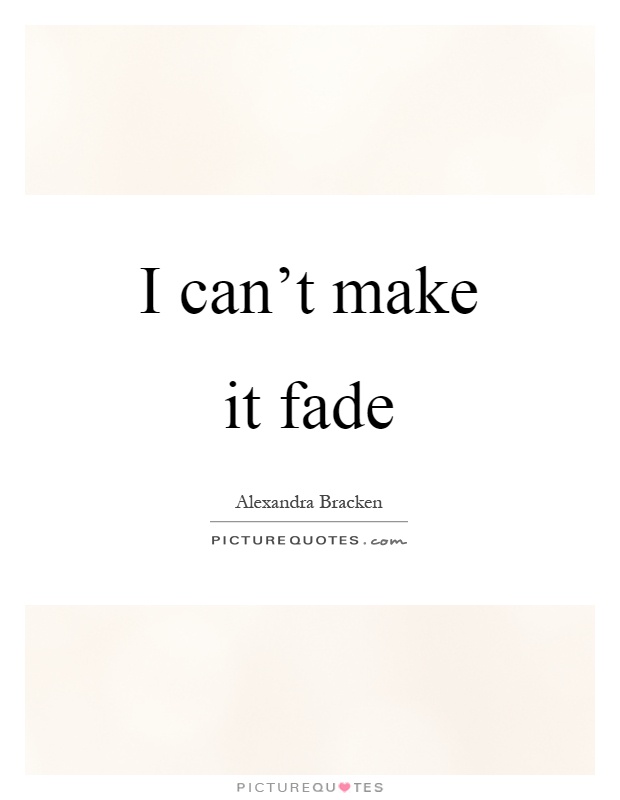 I can't make it fade Picture Quote #1