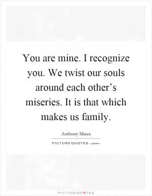 You are mine. I recognize you. We twist our souls around each other’s miseries. It is that which makes us family Picture Quote #1