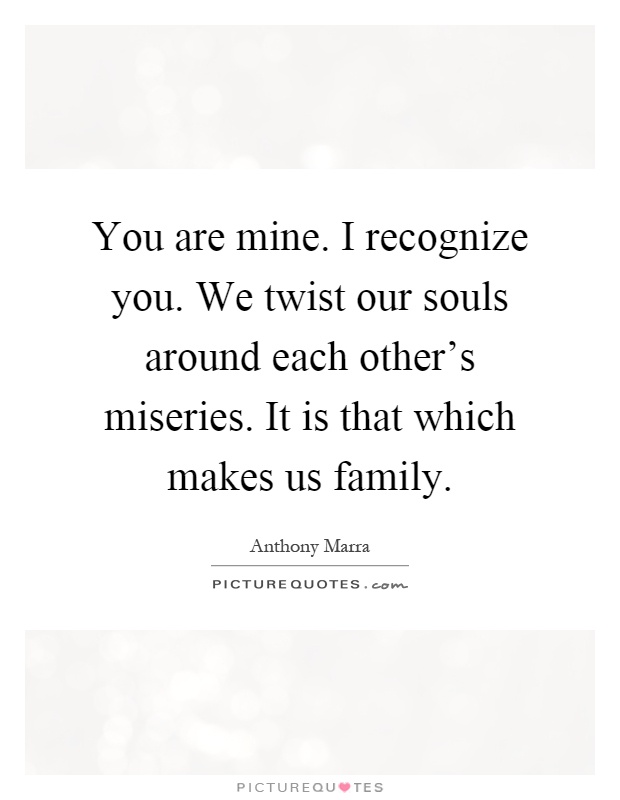 You are mine. I recognize you. We twist our souls around each other's miseries. It is that which makes us family Picture Quote #1