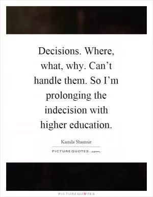 Decisions. Where, what, why. Can’t handle them. So I’m prolonging the indecision with higher education Picture Quote #1