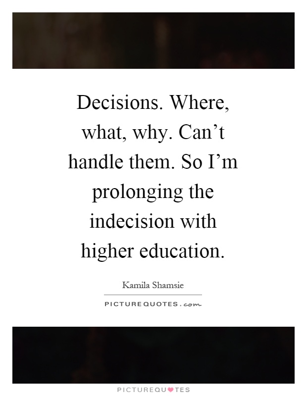 Decisions. Where, what, why. Can't handle them. So I'm prolonging the indecision with higher education Picture Quote #1