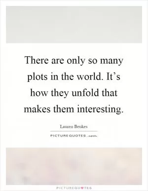 There are only so many plots in the world. It’s how they unfold that makes them interesting Picture Quote #1