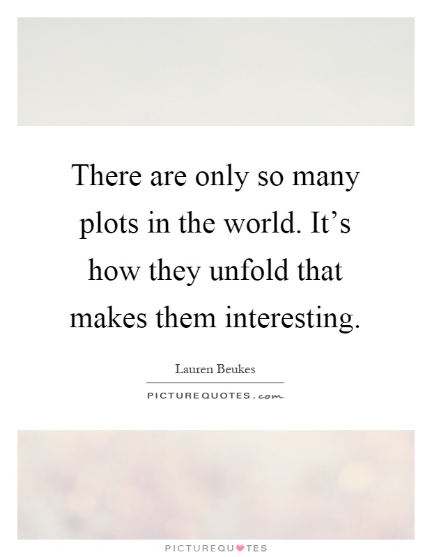 There are only so many plots in the world. It's how they unfold that makes them interesting Picture Quote #1