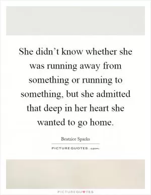 She didn’t know whether she was running away from something or running to something, but she admitted that deep in her heart she wanted to go home Picture Quote #1