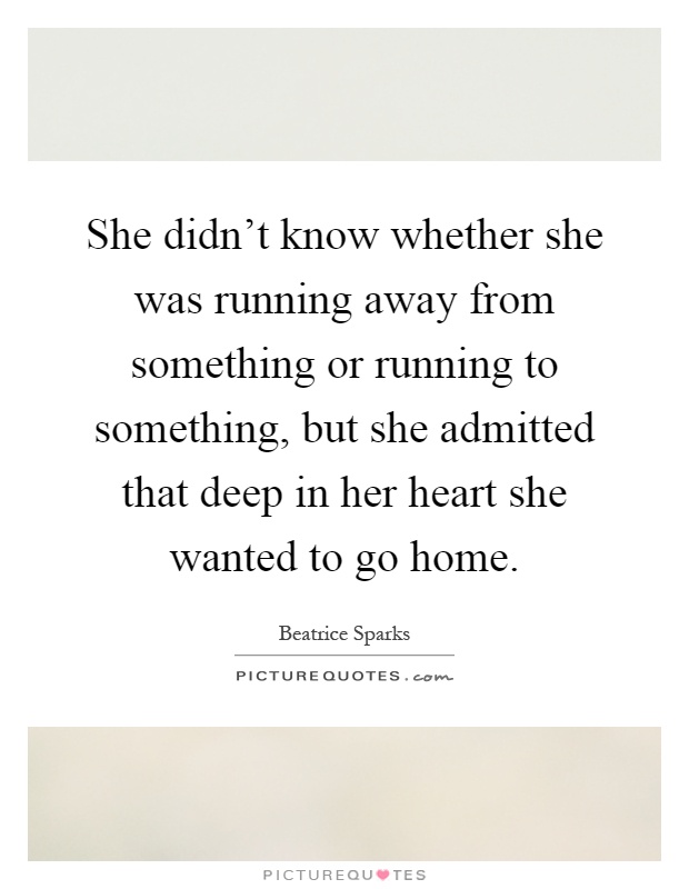 She didn't know whether she was running away from something or running to something, but she admitted that deep in her heart she wanted to go home Picture Quote #1