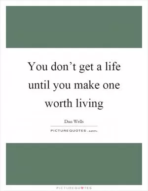You don’t get a life until you make one worth living Picture Quote #1