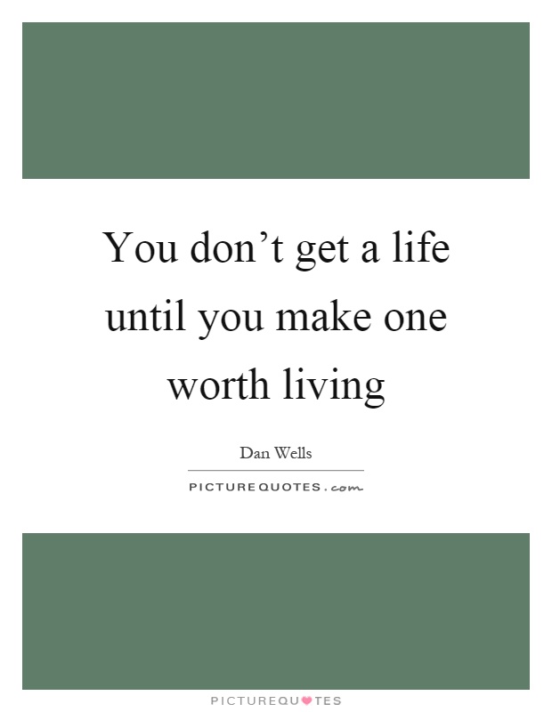 You don't get a life until you make one worth living Picture Quote #1
