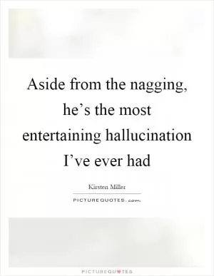 Aside from the nagging, he’s the most entertaining hallucination I’ve ever had Picture Quote #1