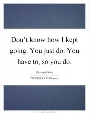 Don’t know how I kept going. You just do. You have to, so you do Picture Quote #1