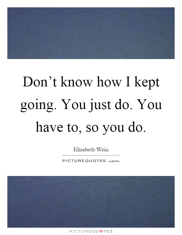 Don't know how I kept going. You just do. You have to, so you do Picture Quote #1