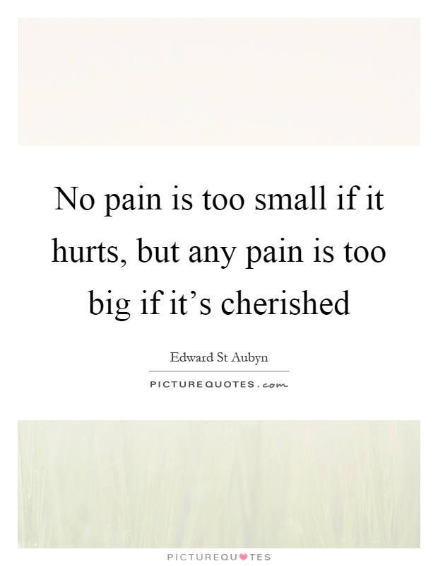 No pain is too small if it hurts, but any pain is too big if it's cherished Picture Quote #1