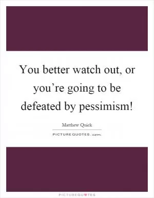 You better watch out, or you’re going to be defeated by pessimism! Picture Quote #1