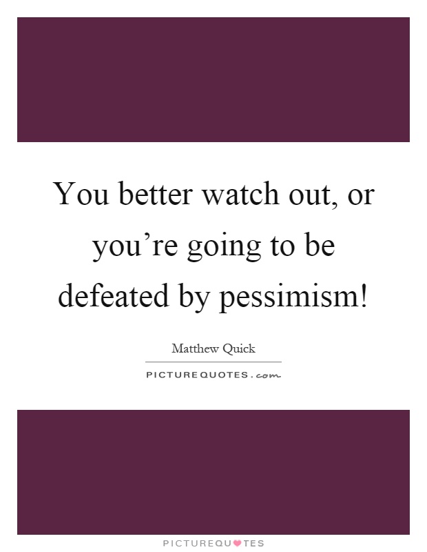 You better watch out, or you're going to be defeated by pessimism! Picture Quote #1