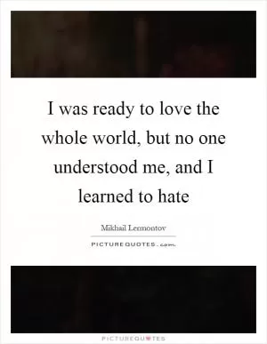 I was ready to love the whole world, but no one understood me, and I learned to hate Picture Quote #1