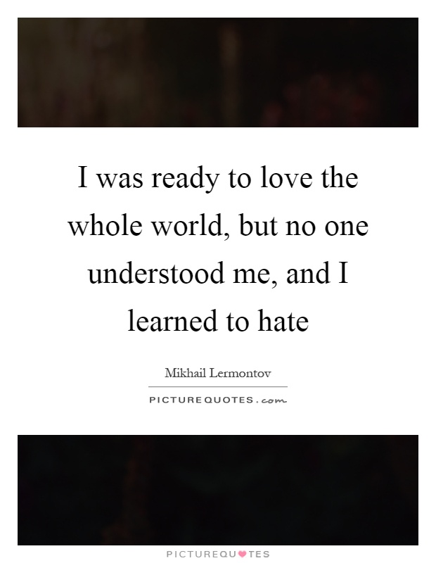 I was ready to love the whole world, but no one understood me, and I learned to hate Picture Quote #1