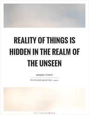 Reality of things is hidden in the realm of the unseen Picture Quote #1