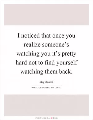 I noticed that once you realize someone’s watching you it’s pretty hard not to find yourself watching them back Picture Quote #1