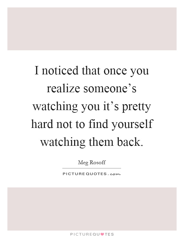 I noticed that once you realize someone's watching you it's pretty hard not to find yourself watching them back Picture Quote #1