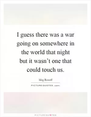 I guess there was a war going on somewhere in the world that night but it wasn’t one that could touch us Picture Quote #1