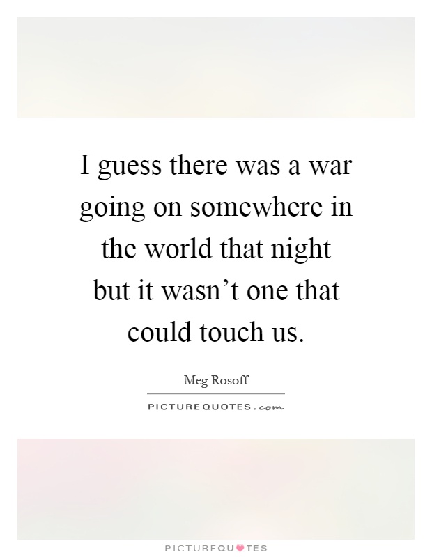 I guess there was a war going on somewhere in the world that night but it wasn't one that could touch us Picture Quote #1