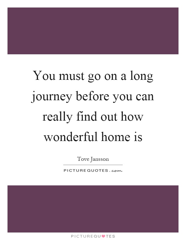 You must go on a long journey before you can really find out how wonderful home is Picture Quote #1