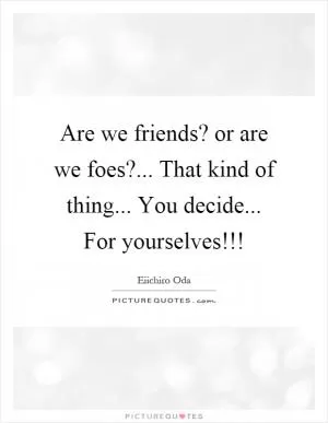 Are we friends? or are we foes?... That kind of thing... You decide... For yourselves!!! Picture Quote #1