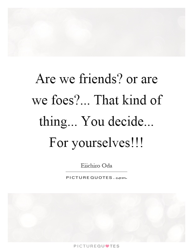 Are we friends? or are we foes?... That kind of thing... You decide... For yourselves!!! Picture Quote #1