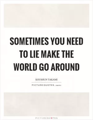 Sometimes you need to lie make the world go around Picture Quote #1