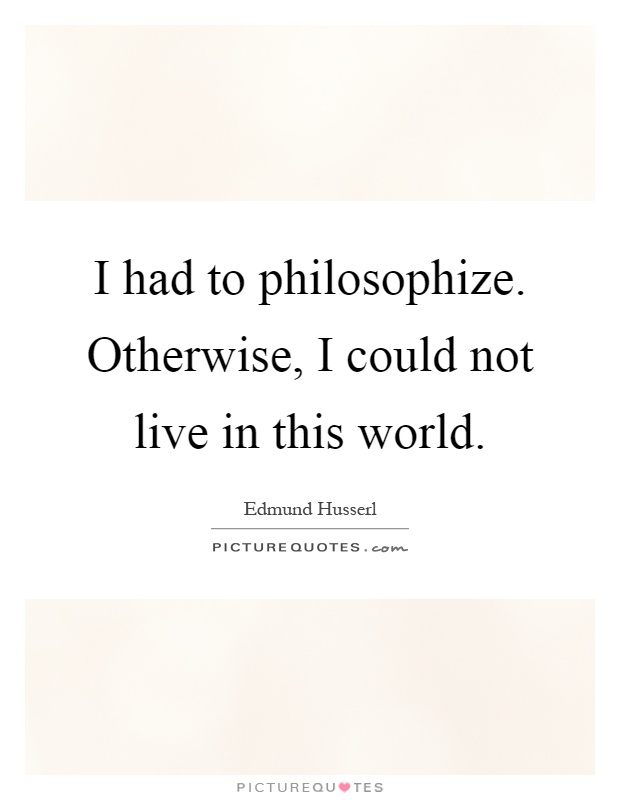 I had to philosophize. Otherwise, I could not live in this world Picture Quote #1