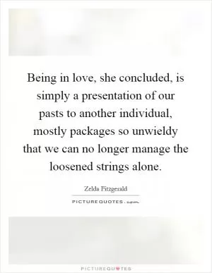 Being in love, she concluded, is simply a presentation of our pasts to another individual, mostly packages so unwieldy that we can no longer manage the loosened strings alone Picture Quote #1