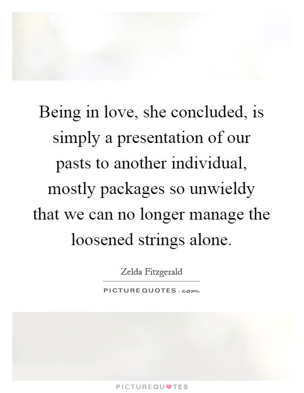 Being in love, she concluded, is simply a presentation of our pasts to another individual, mostly packages so unwieldy that we can no longer manage the loosened strings alone Picture Quote #1