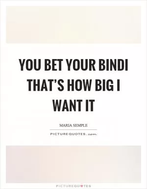 You bet your bindi that’s how big I want it Picture Quote #1