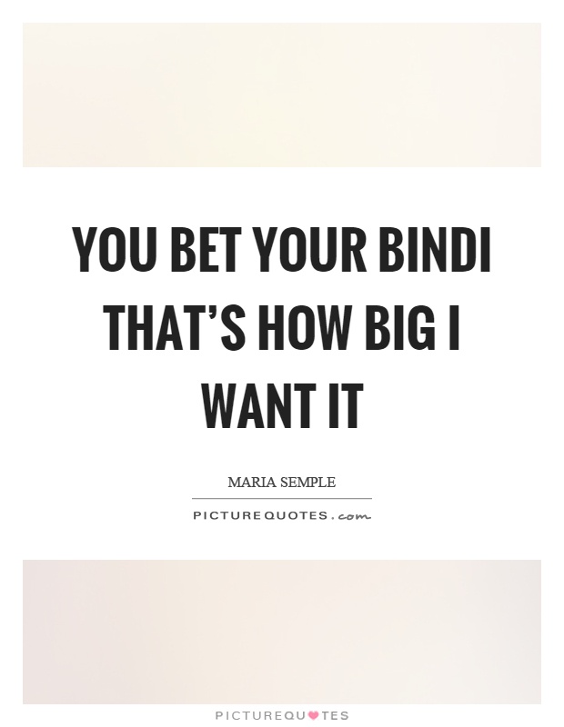 You bet your bindi that's how big I want it Picture Quote #1