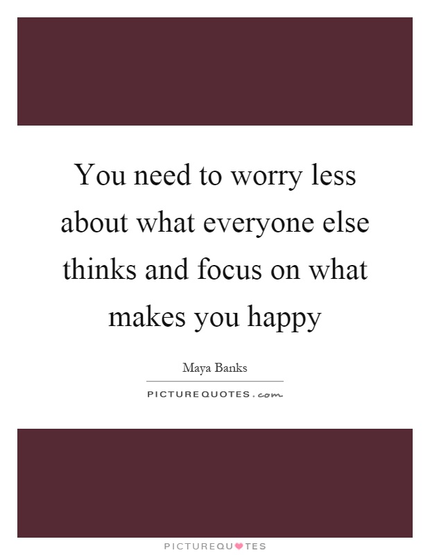 You need to worry less about what everyone else thinks and focus on what makes you happy Picture Quote #1