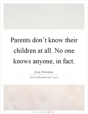 Parents don’t know their children at all. No one knows anyone, in fact Picture Quote #1
