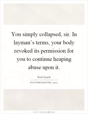 You simply collapsed, sir. In layman’s terms, your body revoked its permission for you to continue heaping abuse upon it Picture Quote #1